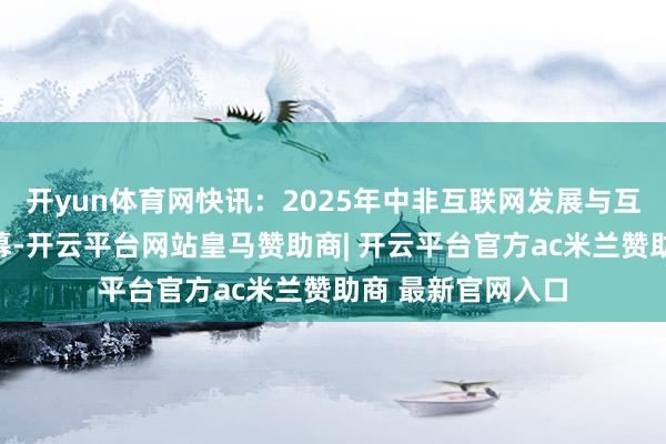 开yun体育网快讯：2025年中非互联网发展与互助论坛在厦门开幕-开云平台网站皇马赞助商| 开云平台官方ac米兰赞助商 最新官网入口