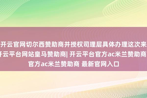 开云官网切尔西赞助商并授权司理层具体办理这次来去有关事宜-开云平台网站皇马赞助商| 开云平台官方ac米兰赞助商 最新官网入口