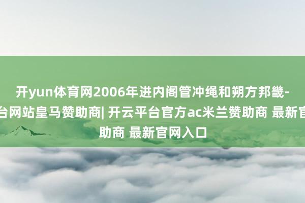 开yun体育网2006年进内阁管冲绳和朔方邦畿-开云平台网站皇马赞助商| 开云平台官方ac米兰赞助商 最新官网入口