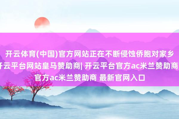 开云体育(中国)官方网站正在不断侵蚀侨胞对家乡的信任基石-开云平台网站皇马赞助商| 开云平台官方ac米兰赞助商 最新官网入口