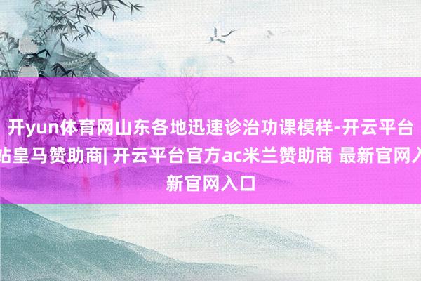 开yun体育网山东各地迅速诊治功课模样-开云平台网站皇马赞助商| 开云平台官方ac米兰赞助商 最新官网入口