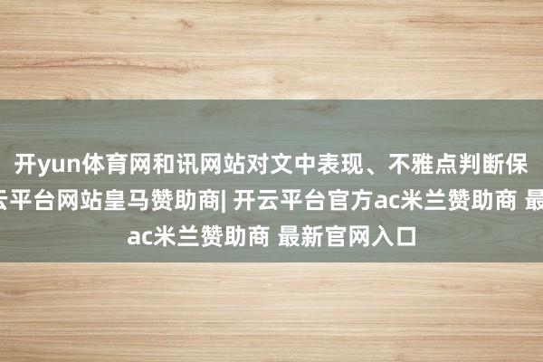 开yun体育网和讯网站对文中表现、不雅点判断保抓中立-开云平台网站皇马赞助商| 开云平台官方ac米兰赞助商 最新官网入口