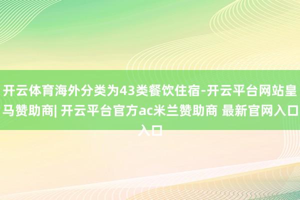 开云体育海外分类为43类餐饮住宿-开云平台网站皇马赞助商| 开云平台官方ac米兰赞助商 最新官网入口
