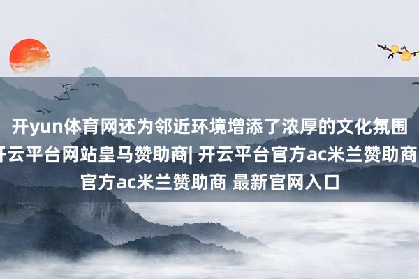 开yun体育网还为邻近环境增添了浓厚的文化氛围和艺术气味-开云平台网站皇马赞助商| 开云平台官方ac米兰赞助商 最新官网入口