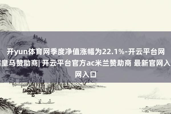开yun体育网季度净值涨幅为22.1%-开云平台网站皇马赞助商| 开云平台官方ac米兰赞助商 最新官网入口