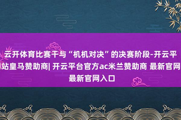 云开体育比赛干与“机机对决”的决赛阶段-开云平台网站皇马赞助商| 开云平台官方ac米兰赞助商 最新官网入口