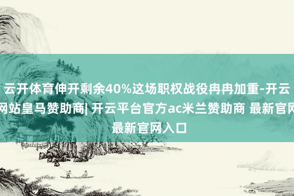 云开体育伸开剩余40%这场职权战役冉冉加重-开云平台网站皇马赞助商| 开云平台官方ac米兰赞助商 最新官网入口