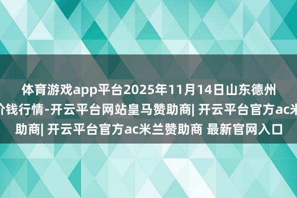 体育游戏app平台2025年11月14日山东德州黑马农贸水产批发市集价钱行情-开云平台网站皇马赞助商| 开云平台官方ac米兰赞助商 最新官网入口