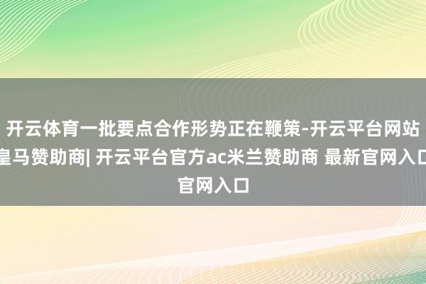 开云体育一批要点合作形势正在鞭策-开云平台网站皇马赞助商| 开云平台官方ac米兰赞助商 最新官网入口