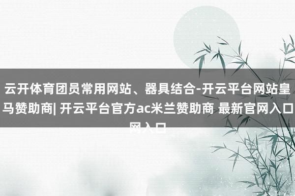 云开体育团员常用网站、器具结合-开云平台网站皇马赞助商| 开云平台官方ac米兰赞助商 最新官网入口