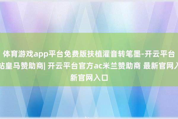 体育游戏app平台免费版扶植灌音转笔墨-开云平台网站皇马赞助商| 开云平台官方ac米兰赞助商 最新官网入口