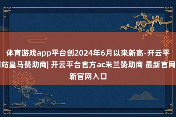 体育游戏app平台创2024年6月以来新高-开云平台网站皇马赞助商| 开云平台官方ac米兰赞助商 最新官网入口
