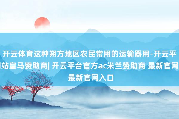 开云体育这种朔方地区农民常用的运输器用-开云平台网站皇马赞助商| 开云平台官方ac米兰赞助商 最新官网入口