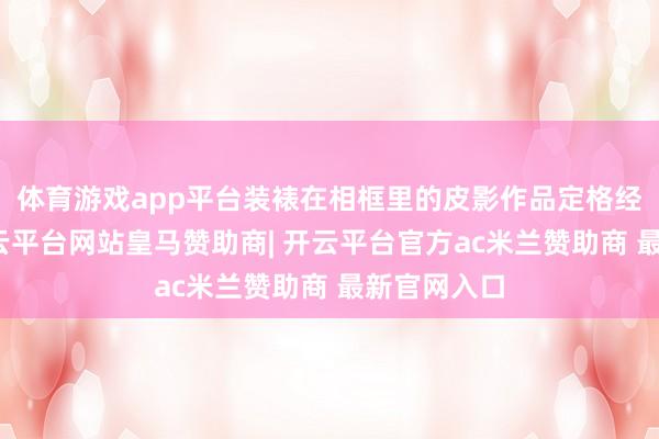 体育游戏app平台装裱在相框里的皮影作品定格经典造型-开云平台网站皇马赞助商| 开云平台官方ac米兰赞助商 最新官网入口