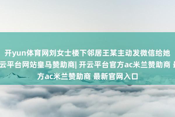 开yun体育网刘女士楼下邻居王某主动发微信给她念念私了-开云平台网站皇马赞助商| 开云平台官方ac米兰赞助商 最新官网入口