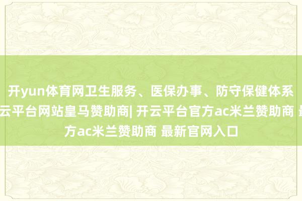 开yun体育网卫生服务、医保办事、防守保健体系日益健全-开云平台网站皇马赞助商| 开云平台官方ac米兰赞助商 最新官网入口