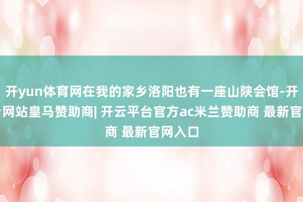 开yun体育网在我的家乡洛阳也有一座山陕会馆-开云平台网站皇马赞助商| 开云平台官方ac米兰赞助商 最新官网入口
