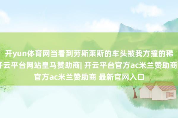 开yun体育网当看到劳斯莱斯的车头被我方撞的稀巴烂的时辰-开云平台网站皇马赞助商| 开云平台官方ac米兰赞助商 最新官网入口