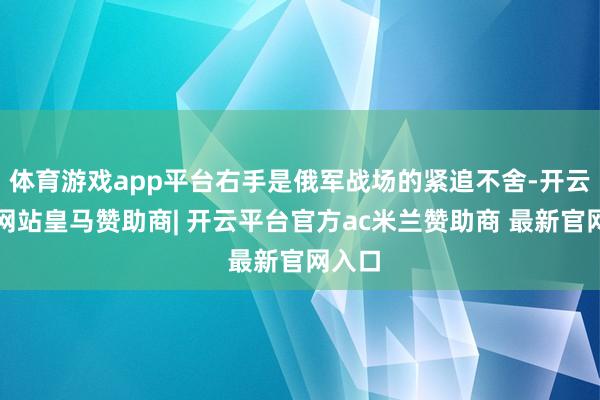 体育游戏app平台右手是俄军战场的紧追不舍-开云平台网站皇马赞助商| 开云平台官方ac米兰赞助商 最新官网入口