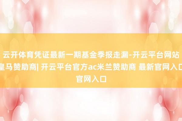 云开体育凭证最新一期基金季报走漏-开云平台网站皇马赞助商| 开云平台官方ac米兰赞助商 最新官网入口