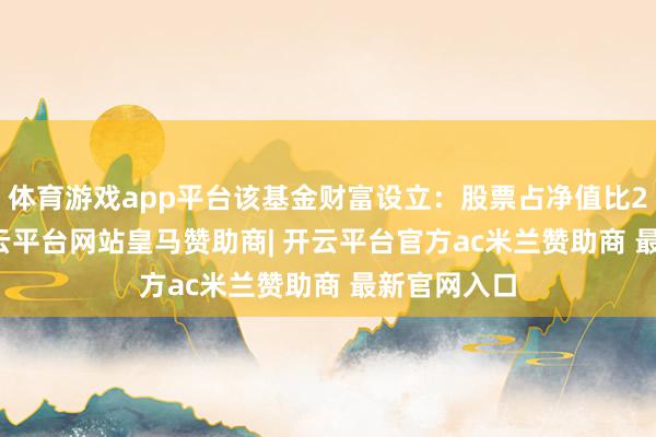 体育游戏app平台该基金财富设立：股票占净值比21.49%-开云平台网站皇马赞助商| 开云平台官方ac米兰赞助商 最新官网入口