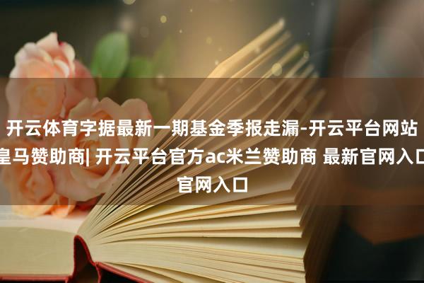 开云体育字据最新一期基金季报走漏-开云平台网站皇马赞助商| 开云平台官方ac米兰赞助商 最新官网入口