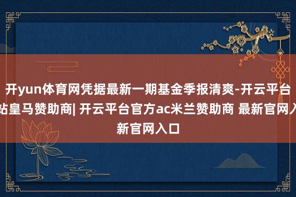 开yun体育网凭据最新一期基金季报清爽-开云平台网站皇马赞助商| 开云平台官方ac米兰赞助商 最新官网入口