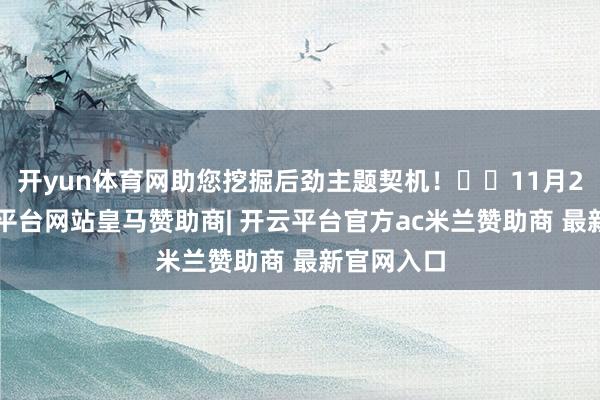开yun体育网助您挖掘后劲主题契机！		11月22日-开云平台网站皇马赞助商| 开云平台官方ac米兰赞助商 最新官网入口