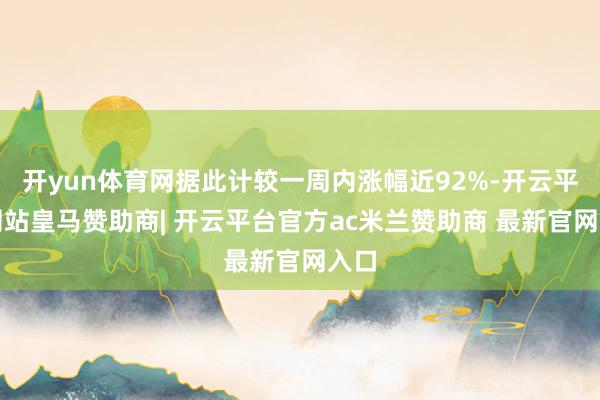 开yun体育网据此计较一周内涨幅近92%-开云平台网站皇马赞助商| 开云平台官方ac米兰赞助商 最新官网入口