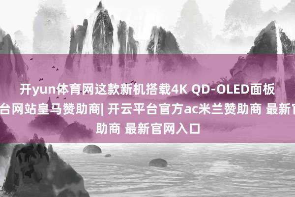 开yun体育网这款新机搭载4K QD‑OLED面板-开云平台网站皇马赞助商| 开云平台官方ac米兰赞助商 最新官网入口
