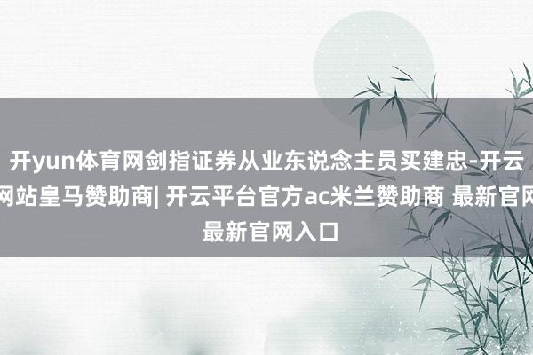 开yun体育网剑指证券从业东说念主员买建忠-开云平台网站皇马赞助商| 开云平台官方ac米兰赞助商 最新官网入口