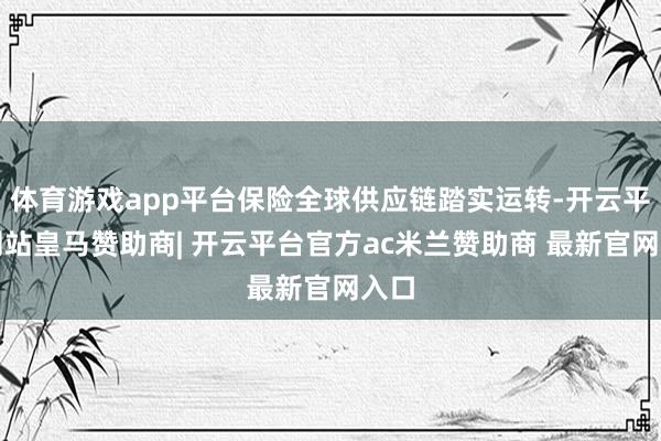 体育游戏app平台保险全球供应链踏实运转-开云平台网站皇马赞助商| 开云平台官方ac米兰赞助商 最新官网入口
