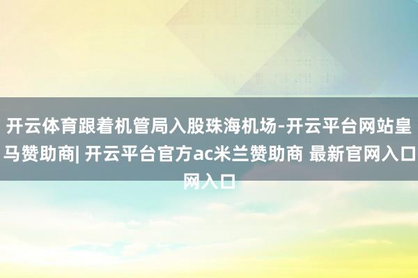 开云体育跟着机管局入股珠海机场-开云平台网站皇马赞助商| 开云平台官方ac米兰赞助商 最新官网入口