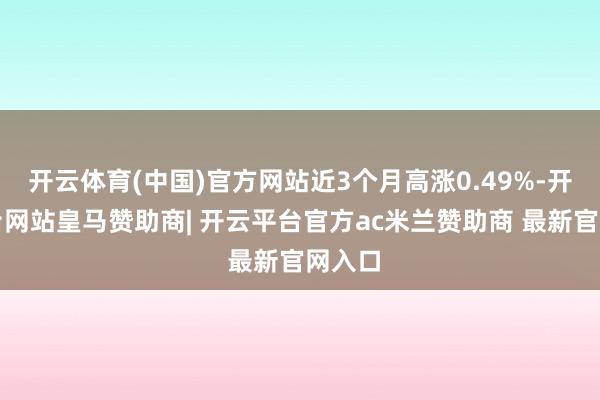 开云体育(中国)官方网站近3个月高涨0.49%-开云平台网站皇马赞助商| 开云平台官方ac米兰赞助商 最新官网入口
