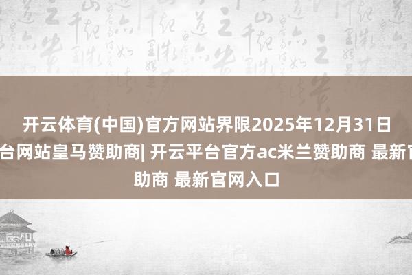 开云体育(中国)官方网站界限2025年12月31日-开云平台网站皇马赞助商| 开云平台官方ac米兰赞助商 最新官网入口