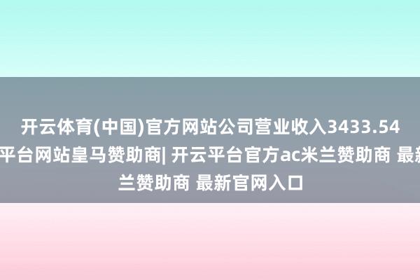 开云体育(中国)官方网站公司营业收入3433.54亿元-开云平台网站皇马赞助商| 开云平台官方ac米兰赞助商 最新官网入口