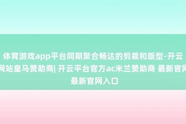 体育游戏app平台同期聚合畅达的剪裁和版型-开云平台网站皇马赞助商| 开云平台官方ac米兰赞助商 最新官网入口