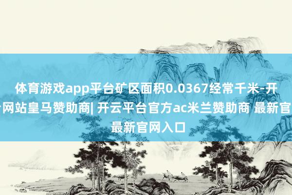 体育游戏app平台矿区面积0.0367经常千米-开云平台网站皇马赞助商| 开云平台官方ac米兰赞助商 最新官网入口
