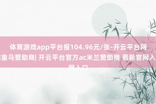 体育游戏app平台报104.96元/张-开云平台网站皇马赞助商| 开云平台官方ac米兰赞助商 最新官网入口