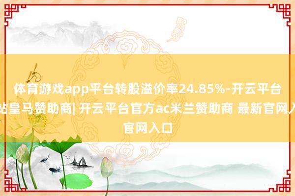 体育游戏app平台转股溢价率24.85%-开云平台网站皇马赞助商| 开云平台官方ac米兰赞助商 最新官网入口