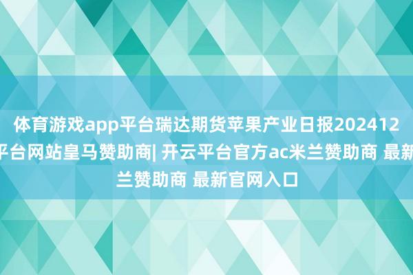 体育游戏app平台瑞达期货苹果产业日报20241210-开云平台网站皇马赞助商| 开云平台官方ac米兰赞助商 最新官网入口