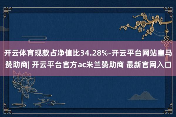 开云体育现款占净值比34.28%-开云平台网站皇马赞助商| 开云平台官方ac米兰赞助商 最新官网入口