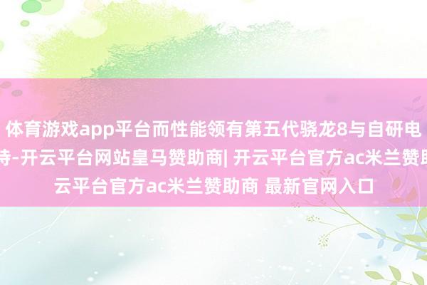 体育游戏app平台而性能领有第五代骁龙8与自研电竞芯片Q2双芯加持-开云平台网站皇马赞助商| 开云平台官方ac米兰赞助商 最新官网入口