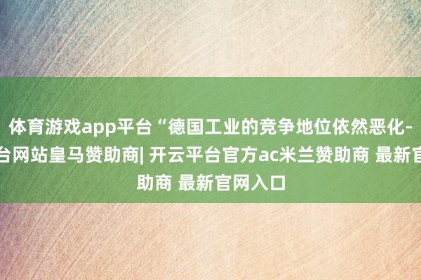 体育游戏app平台“德国工业的竞争地位依然恶化-开云平台网站皇马赞助商| 开云平台官方ac米兰赞助商 最新官网入口