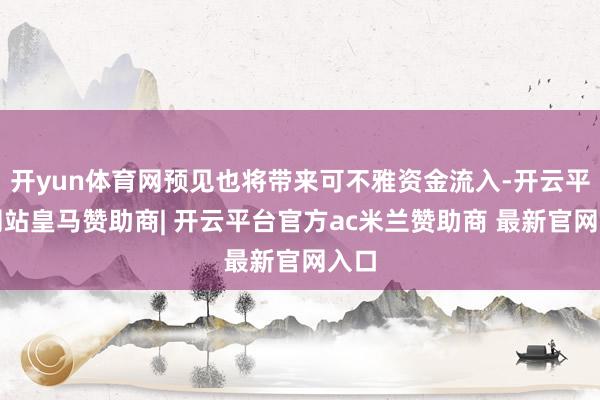 开yun体育网预见也将带来可不雅资金流入-开云平台网站皇马赞助商| 开云平台官方ac米兰赞助商 最新官网入口