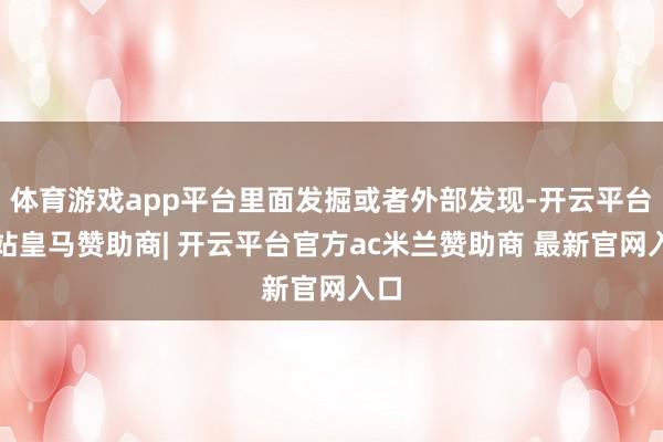 体育游戏app平台里面发掘或者外部发现-开云平台网站皇马赞助商| 开云平台官方ac米兰赞助商 最新官网入口
