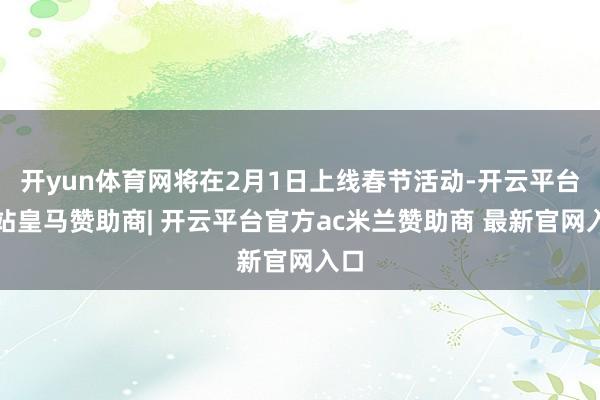 开yun体育网将在2月1日上线春节活动-开云平台网站皇马赞助商| 开云平台官方ac米兰赞助商 最新官网入口
