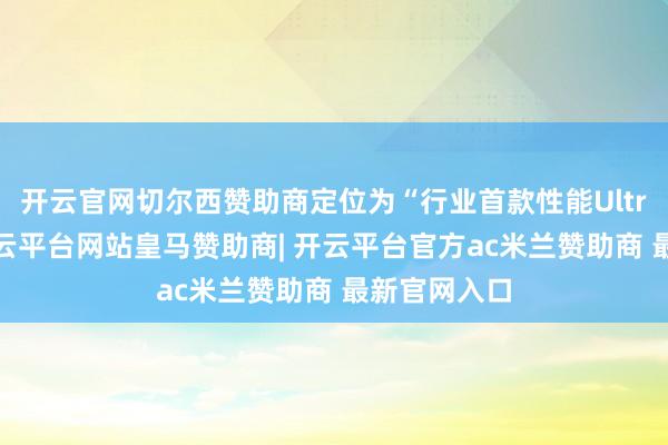 开云官网切尔西赞助商定位为“行业首款性能Ultra”手机-开云平台网站皇马赞助商| 开云平台官方ac米兰赞助商 最新官网入口