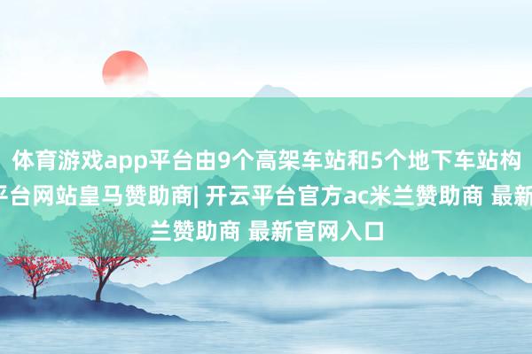 体育游戏app平台由9个高架车站和5个地下车站构成-开云平台网站皇马赞助商| 开云平台官方ac米兰赞助商 最新官网入口