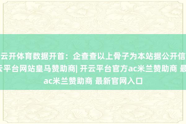 云开体育数据开首：企查查以上骨子为本站据公开信息整理-开云平台网站皇马赞助商| 开云平台官方ac米兰赞助商 最新官网入口